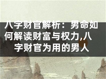八字财官解析：男命如何解读财富与权力,八字财官为用的男人