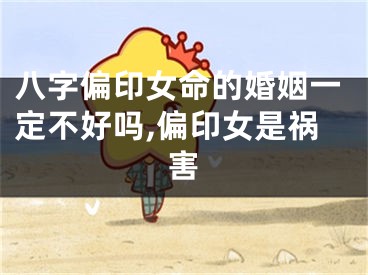 八字偏印女命的婚姻一定不好吗,偏印女是祸害
