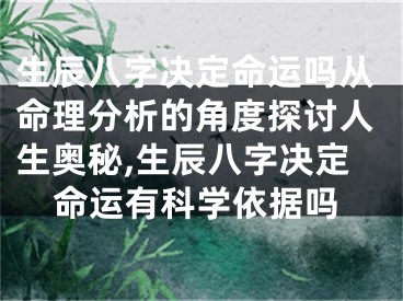 生辰八字决定命运吗从命理分析的角度探讨人生奥秘,生辰八字决定命运有科学依据吗