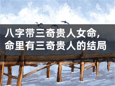 八字带三奇贵人女命,命里有三奇贵人的结局