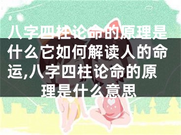 八字四柱论命的原理是什么它如何解读人的命运,八字四柱论命的原理是什么意思