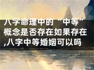 八字命理中的“中等”概念是否存在如果存在,八字中等婚姻可以吗