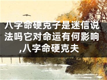 八字命硬克子是迷信说法吗它对命运有何影响,八字命硬克夫
