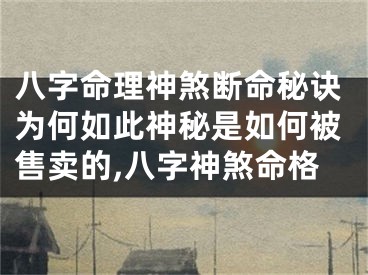 八字命理神煞断命秘诀为何如此神秘是如何被售卖的,八字神煞命格