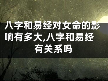 八字和易经对女命的影响有多大,八字和易经有关系吗