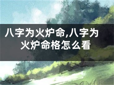 八字为火炉命,八字为火炉命格怎么看