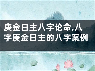 庚金日主八字论命,八字庚金日主的八字案例