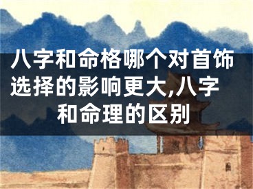 八字和命格哪个对首饰选择的影响更大,八字和命理的区别