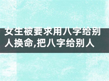 女生被要求用八字给别人换命,把八字给别人