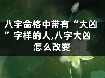 八字命格中带有“大凶”字样的人,八字大凶怎么改变
