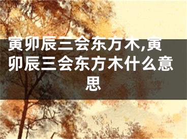 寅卯辰三会东方木,寅卯辰三会东方木什么意思