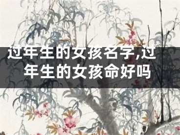 过年生的女孩名字,过年生的女孩命好吗