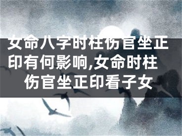 女命八字时柱伤官坐正印有何影响,女命时柱伤官坐正印看子女