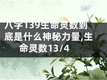 八字139生命灵数到底是什么神秘力量,生命灵数13/4