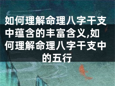 如何理解命理八字干支中蕴含的丰富含义,如何理解命理八字干支中的五行