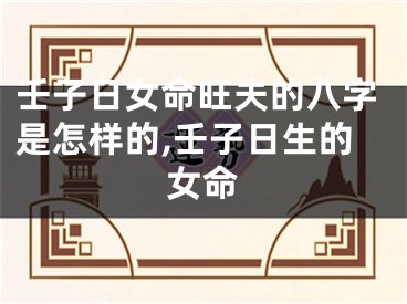 壬子日女命旺夫的八字是怎样的,壬子日生的女命