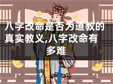 八字改命是否为道教的真实教义,八字改命有多难