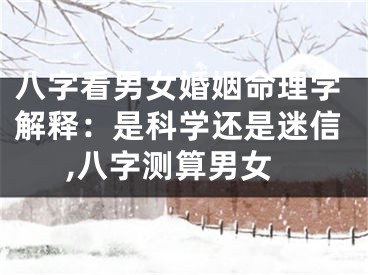 八字看男女婚姻命理学解释：是科学还是迷信,八字测算男女