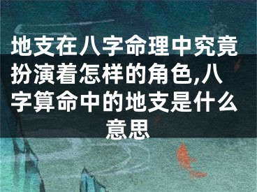 地支在八字命理中究竟扮演着怎样的角色,八字算命中的地支是什么意思