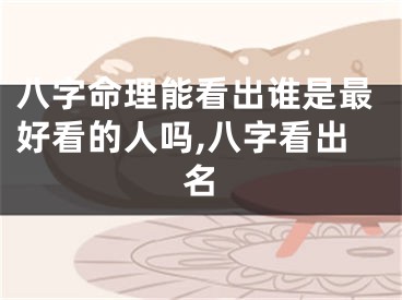 八字命理能看出谁是最好看的人吗,八字看出名