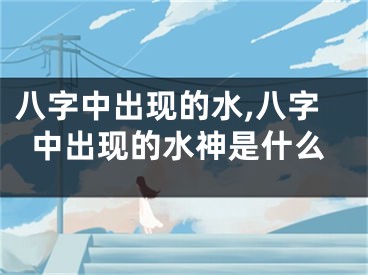 八字中出现的水,八字中出现的水神是什么