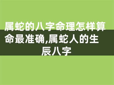 属蛇的八字命理怎样算命最准确,属蛇人的生辰八字