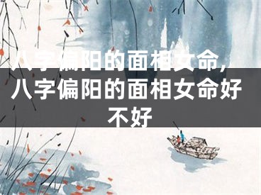 八字偏阳的面相女命,八字偏阳的面相女命好不好