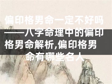 偏印格男命一定不好吗——八字命理中的偏印格男命解析,偏印格男命有哪些名人