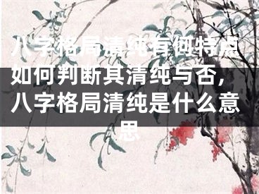 八字格局清纯有何特点如何判断其清纯与否,八字格局清纯是什么意思