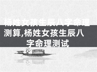 杨姓女孩生辰八字命理测算,杨姓女孩生辰八字命理测试