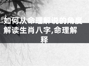 如何从命理解说的角度解读生肖八字,命理解释
