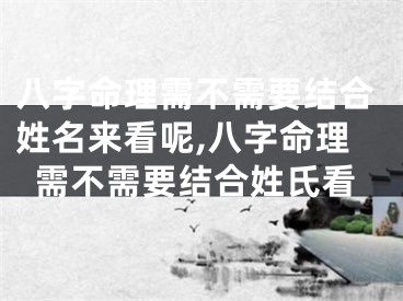 八字命理需不需要结合姓名来看呢,八字命理需不需要结合姓氏看