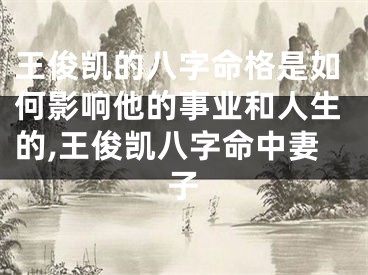 王俊凯的八字命格是如何影响他的事业和人生的,王俊凯八字命中妻子
