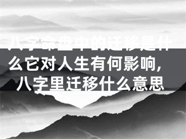 八字命盘中的迁移是什么它对人生有何影响,八字里迁移什么意思