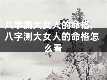 八字测大女人的命格,八字测大女人的命格怎么看