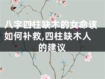 八字四柱缺木的女命该如何补救,四柱缺木人的建议