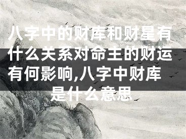 八字中的财库和财星有什么关系对命主的财运有何影响,八字中财库是什么意思