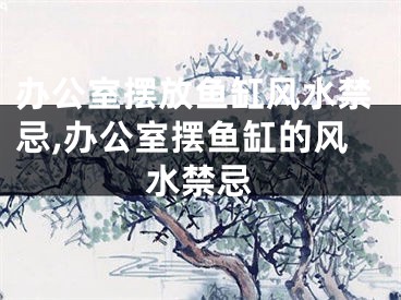 办公室摆放鱼缸风水禁忌,办公室摆鱼缸的风水禁忌