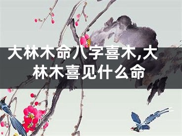 大林木命八字喜木,大林木喜见什么命