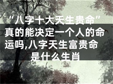 “八字十大天生贵命”真的能决定一个人的命运吗,八字天生富贵命是什么生肖
