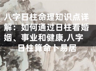 八字日柱命理知识点详解：如何通过日柱看婚姻、事业和健康,八字日柱算命卜易居