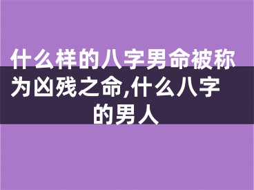 什么样的八字男命被称为凶残之命,什么八字的男人