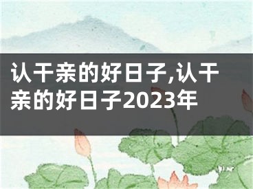 认干亲的好日子,认干亲的好日子2023年