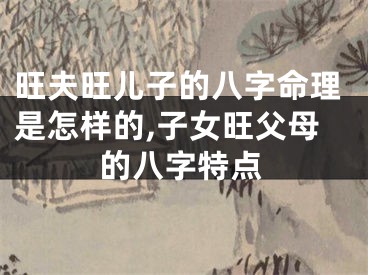 旺夫旺儿子的八字命理是怎样的,子女旺父母的八字特点