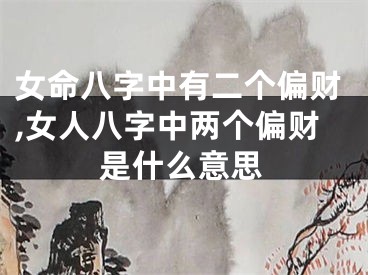 女命八字中有二个偏财,女人八字中两个偏财是什么意思