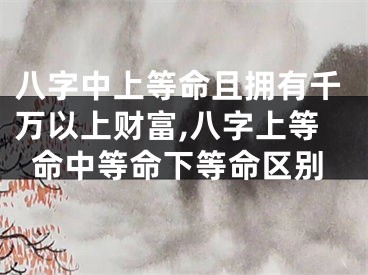 八字中上等命且拥有千万以上财富,八字上等命中等命下等命区别