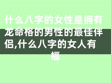 什么八字的女性是拥有龙命格的男性的最佳伴侣,什么八字的女人有福