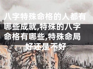 八字特殊命格的人都有哪些成就,特殊的八字命格有哪些,特殊命局好还是不好