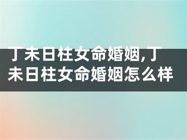 丁未日柱女命婚姻,丁未日柱女命婚姻怎么样