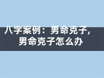 八字案例：男命克子,男命克子怎么办